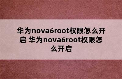 华为nova6root权限怎么开启 华为nova6root权限怎么开启